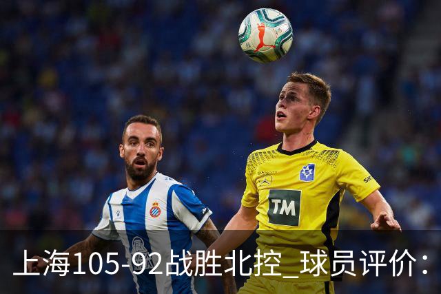 上海105-92战胜北控 球员评价：4人满分，3人及格，1人低迷