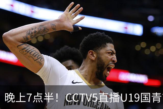 晚上7点半！CCTV5直播U19国青首秀，久尔杰维奇带队，国产亚马尔或成核心